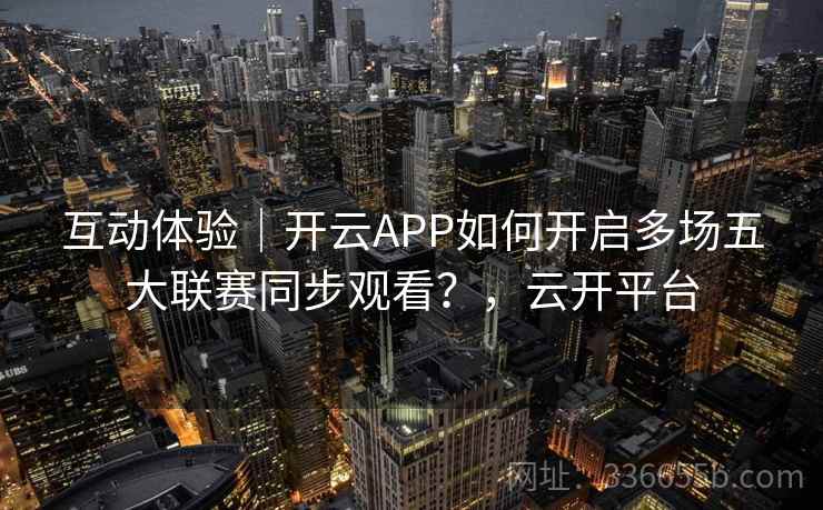 互动体验｜开云APP如何开启多场五大联赛同步观看？，云开平台