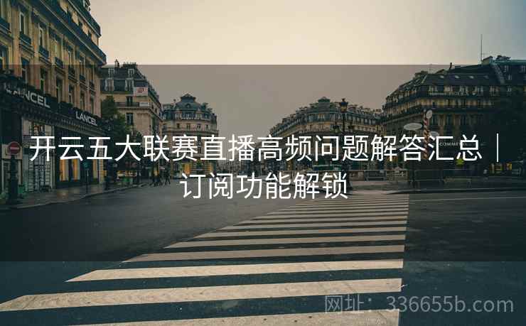 开云五大联赛直播高频问题解答汇总｜订阅功能解锁