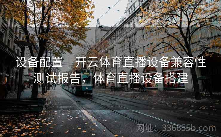 设备配置｜开云体育直播设备兼容性测试报告，体育直播设备搭建