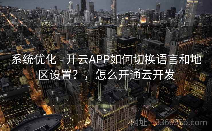 系统优化 - 开云APP如何切换语言和地区设置？，怎么开通云开发