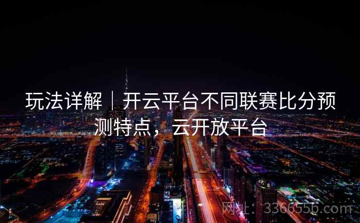 玩法详解｜开云平台不同联赛比分预测特点，云开放平台