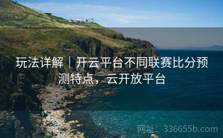 玩法详解｜开云平台不同联赛比分预测特点，云开放平台