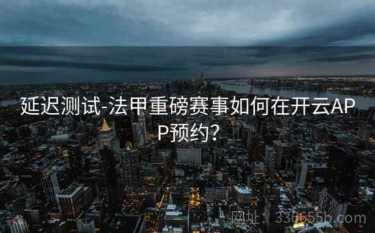 延迟测试-法甲重磅赛事如何在开云APP预约？