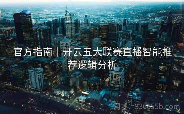官方指南｜开云五大联赛直播智能推荐逻辑分析