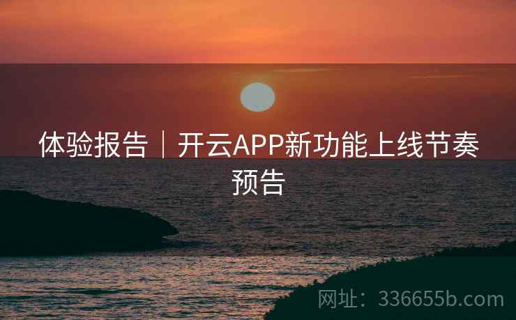 体验报告｜开云APP新功能上线节奏预告