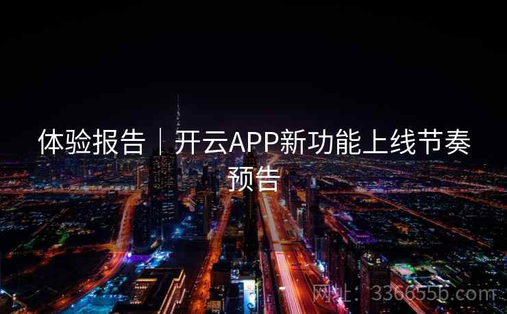 体验报告｜开云APP新功能上线节奏预告