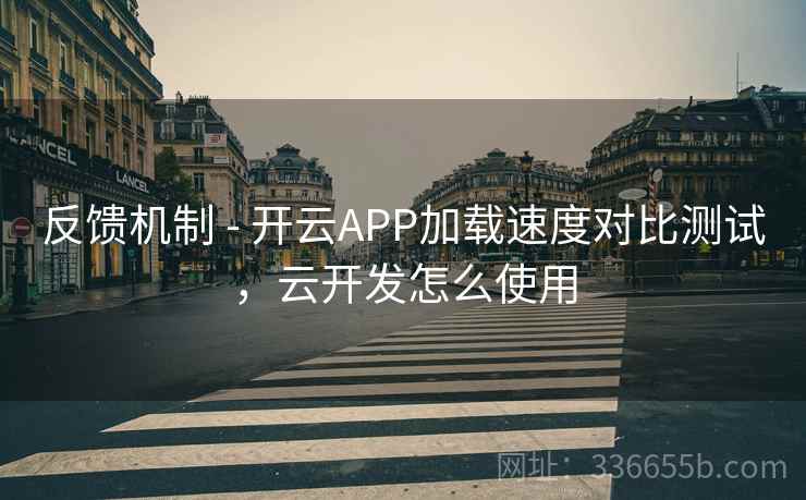 反馈机制 - 开云APP加载速度对比测试，云开发怎么使用