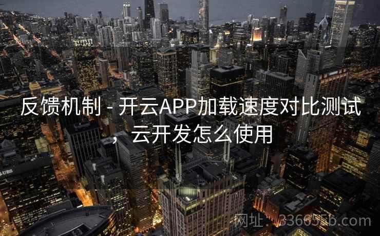 反馈机制 - 开云APP加载速度对比测试，云开发怎么使用