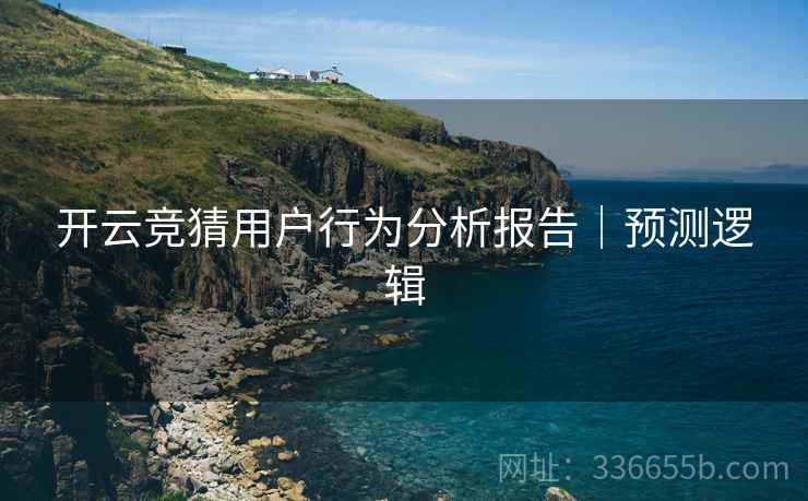 开云竞猜用户行为分析报告｜预测逻辑