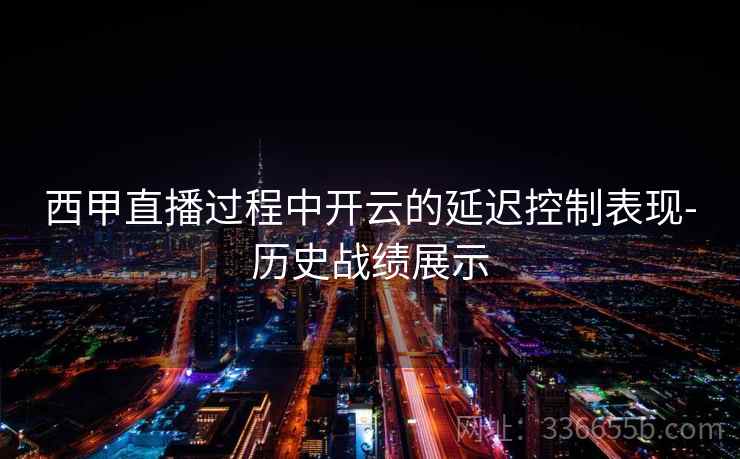 西甲直播过程中开云的延迟控制表现-历史战绩展示