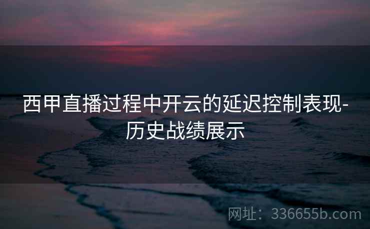 西甲直播过程中开云的延迟控制表现-历史战绩展示