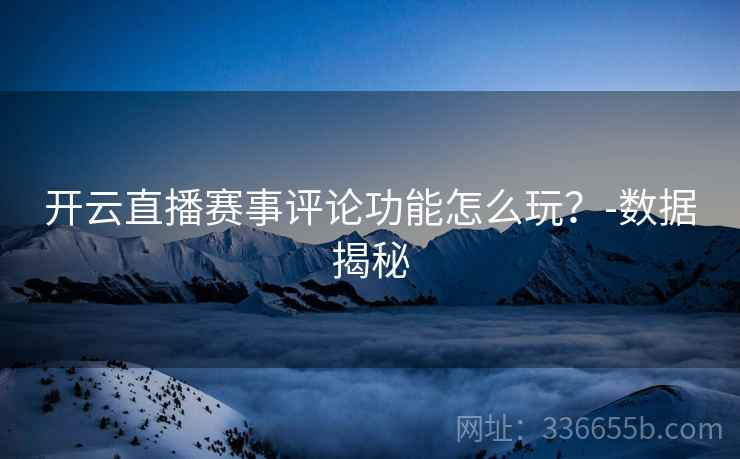 开云直播赛事评论功能怎么玩？-数据揭秘