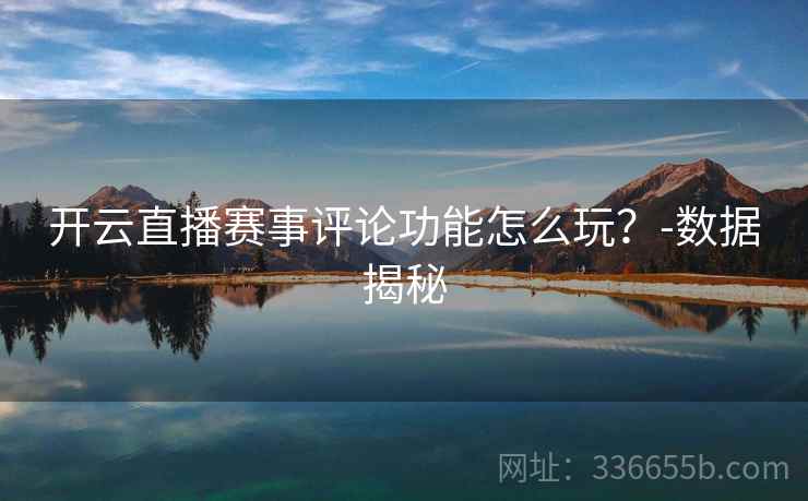 开云直播赛事评论功能怎么玩？-数据揭秘