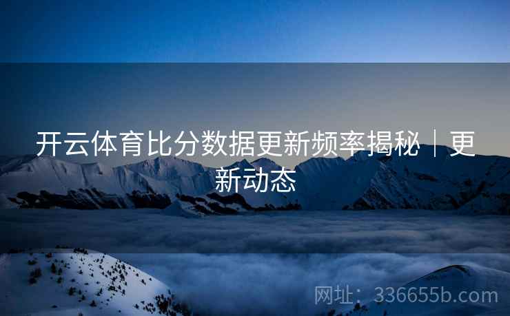 开云体育比分数据更新频率揭秘｜更新动态