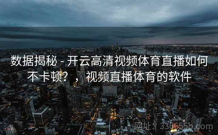 数据揭秘 - 开云高清视频体育直播如何不卡顿？，视频直播体育的软件