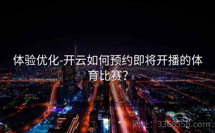 体验优化-开云如何预约即将开播的体育比赛？