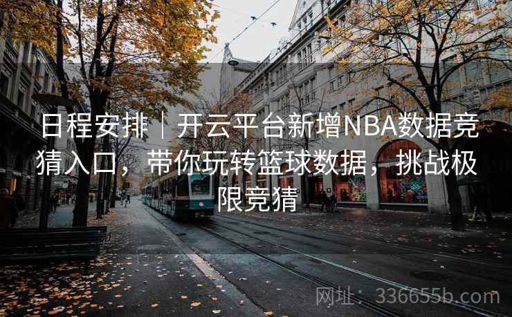 日程安排｜开云平台新增NBA数据竞猜入口，带你玩转篮球数据，挑战极限竞猜
