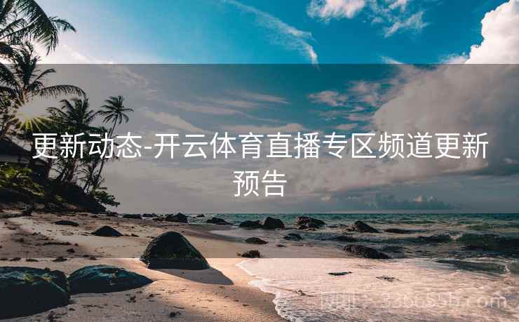 更新动态-开云体育直播专区频道更新预告