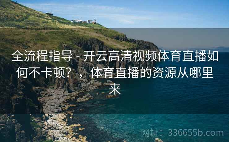 全流程指导 - 开云高清视频体育直播如何不卡顿？，体育直播的资源从哪里来