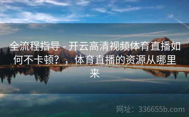 全流程指导 - 开云高清视频体育直播如何不卡顿？，体育直播的资源从哪里来