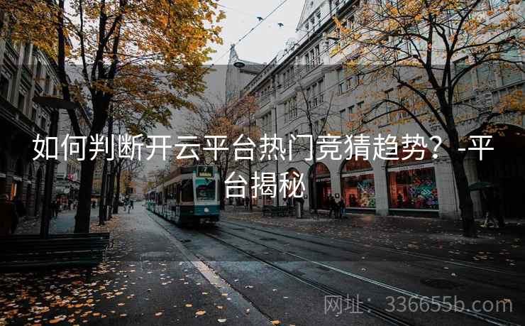 如何判断开云平台热门竞猜趋势？-平台揭秘