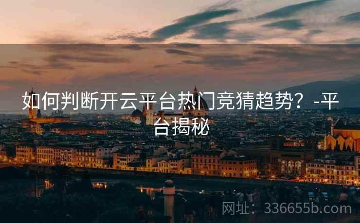 如何判断开云平台热门竞猜趋势？-平台揭秘