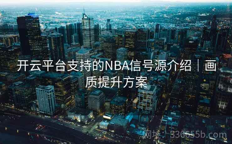 开云平台支持的NBA信号源介绍｜画质提升方案