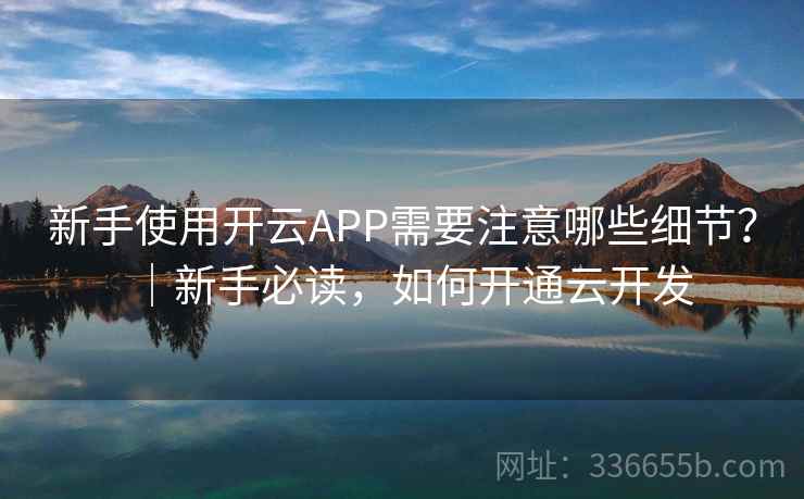 新手使用开云APP需要注意哪些细节？｜新手必读，如何开通云开发