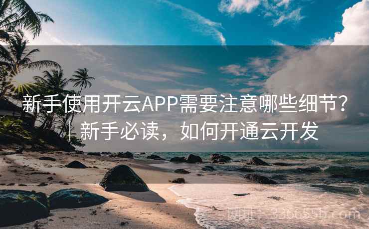 新手使用开云APP需要注意哪些细节？｜新手必读，如何开通云开发