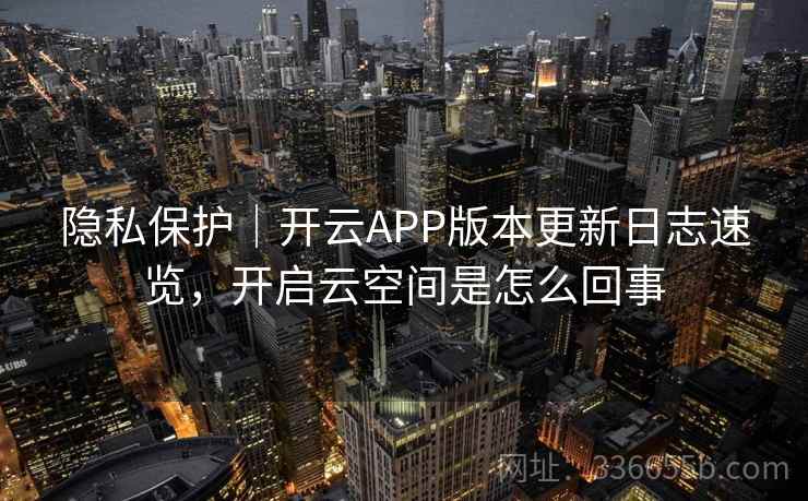 隐私保护｜开云APP版本更新日志速览，开启云空间是怎么回事