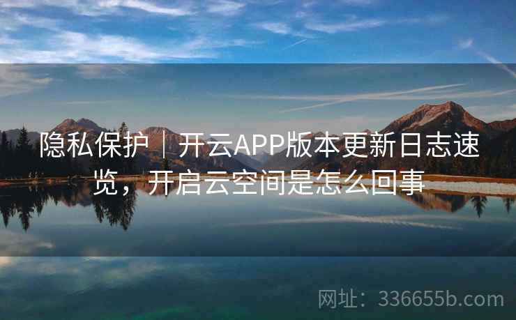 隐私保护｜开云APP版本更新日志速览，开启云空间是怎么回事