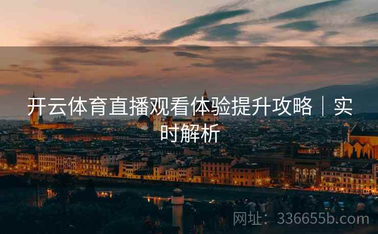开云体育直播观看体验提升攻略｜实时解析