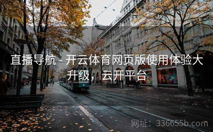 直播导航 - 开云体育网页版使用体验大升级，云开平台