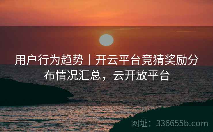 用户行为趋势｜开云平台竞猜奖励分布情况汇总，云开放平台