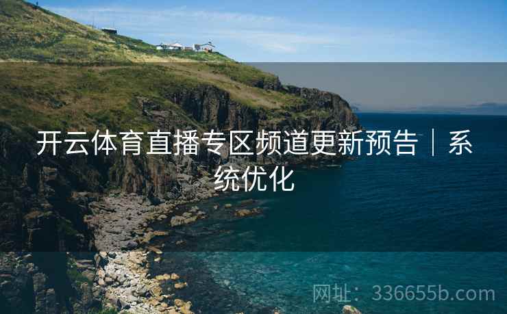 开云体育直播专区频道更新预告｜系统优化
