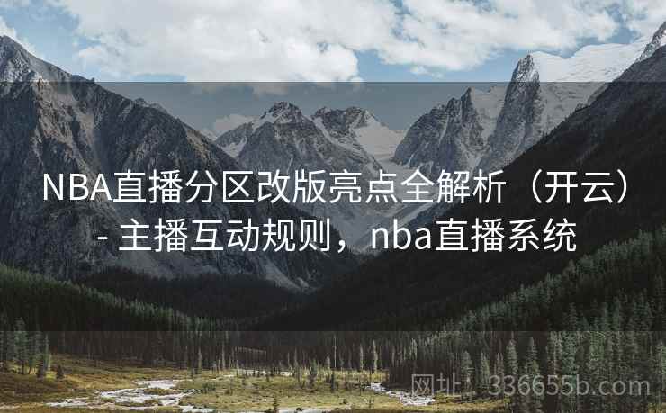 NBA直播分区改版亮点全解析（开云） - 主播互动规则，nba直播系统