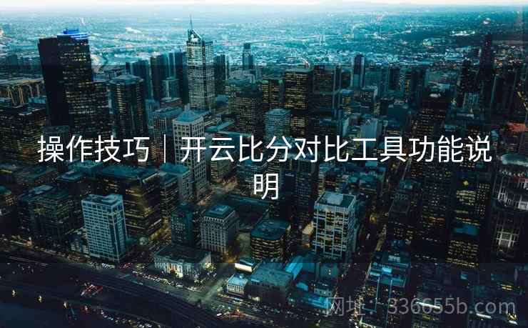 操作技巧｜开云比分对比工具功能说明
