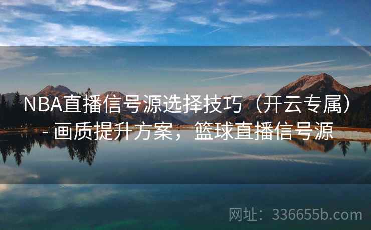 NBA直播信号源选择技巧（开云专属） - 画质提升方案，篮球直播信号源