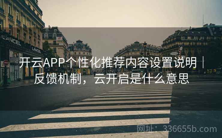 开云APP个性化推荐内容设置说明｜反馈机制，云开启是什么意思