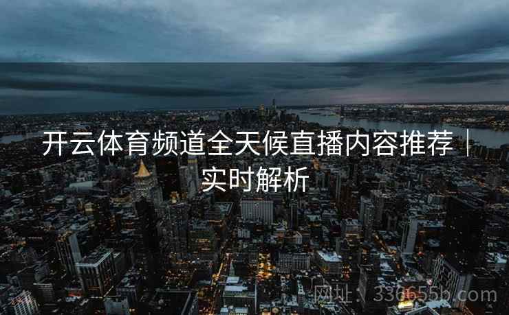 开云体育频道全天候直播内容推荐｜实时解析