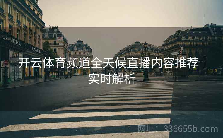 开云体育频道全天候直播内容推荐｜实时解析