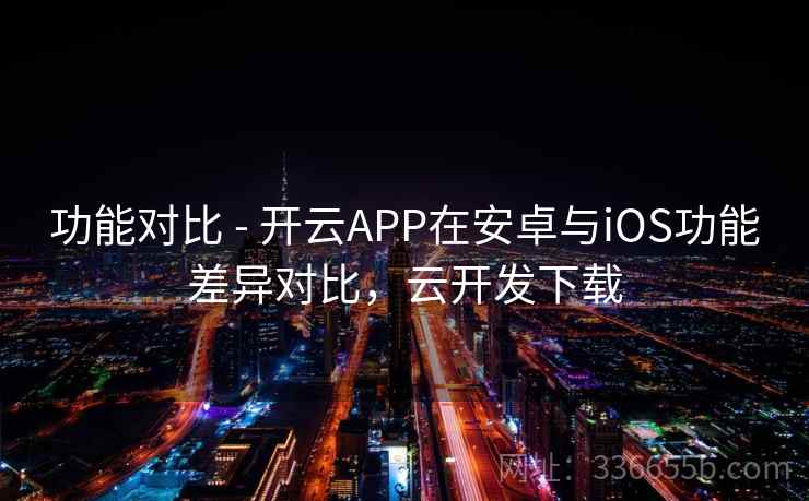 功能对比 - 开云APP在安卓与iOS功能差异对比，云开发下载