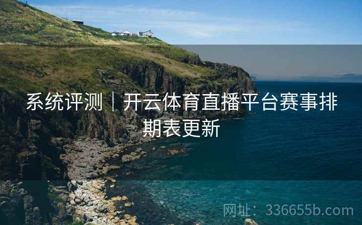 系统评测｜开云体育直播平台赛事排期表更新