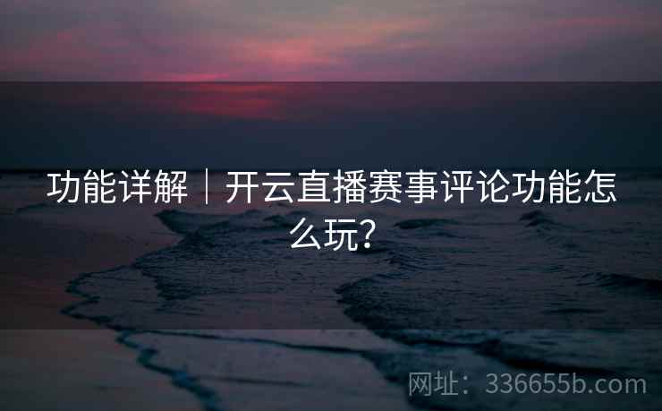 功能详解｜开云直播赛事评论功能怎么玩？