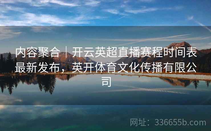 内容聚合｜开云英超直播赛程时间表最新发布，英开体育文化传播有限公司