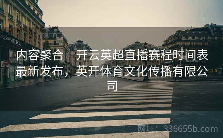 内容聚合｜开云英超直播赛程时间表最新发布，英开体育文化传播有限公司