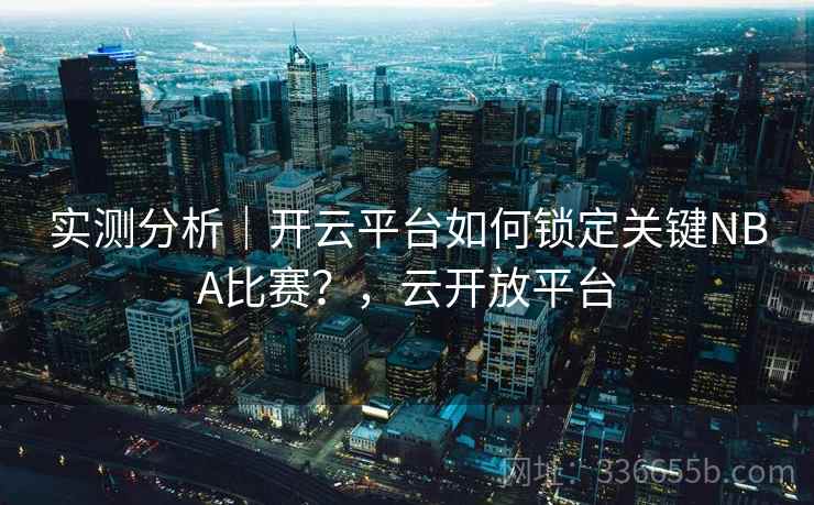 实测分析｜开云平台如何锁定关键NBA比赛？，云开放平台