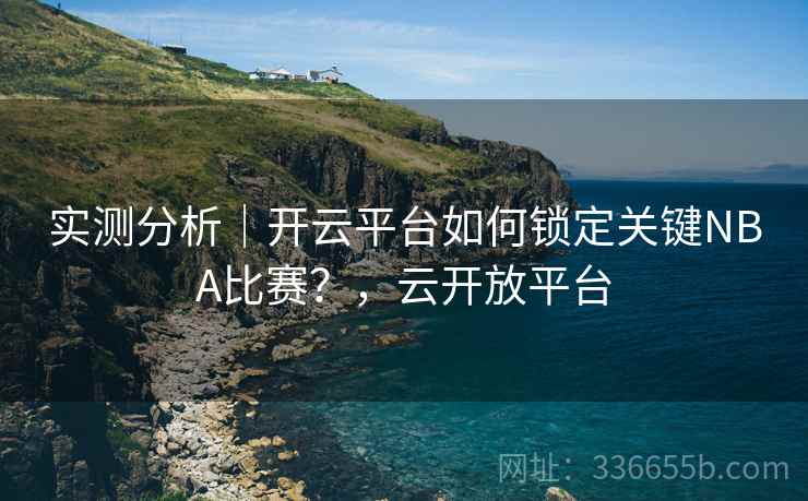 实测分析｜开云平台如何锁定关键NBA比赛？，云开放平台