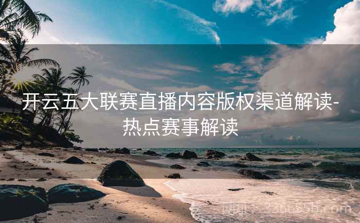 开云五大联赛直播内容版权渠道解读-热点赛事解读