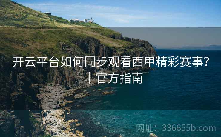 开云平台如何同步观看西甲精彩赛事？｜官方指南